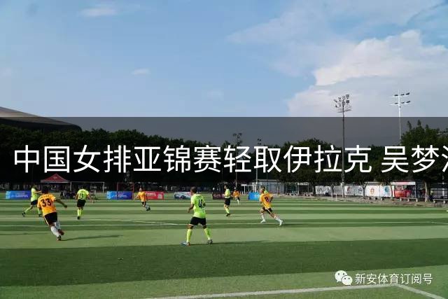 中国女排亚锦赛轻取伊拉克 吴梦洁伤愈回归助阵