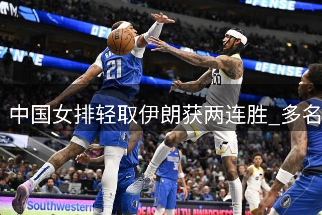 中国女排轻取伊朗获两连胜 多名队员表现亮眼