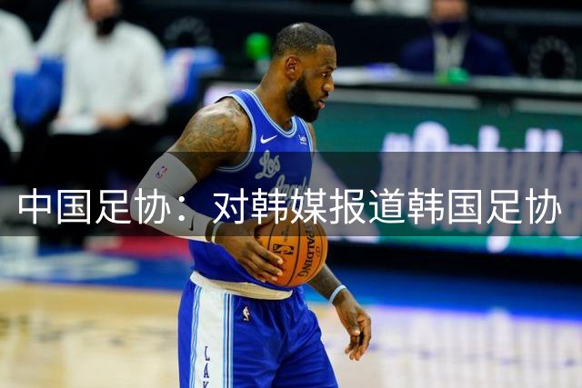 中国足协：对韩媒报道韩国足协“不当招待”中国足协工作人员一事展开调查