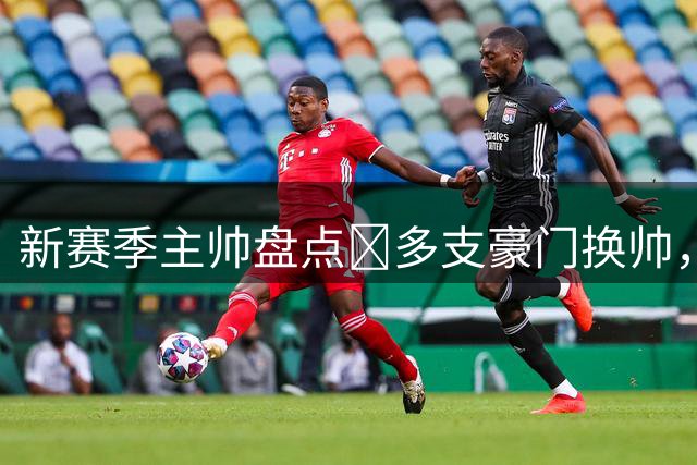 新赛季主帅盘点📃多支豪门换帅，热门球队主帅你都了解吗？