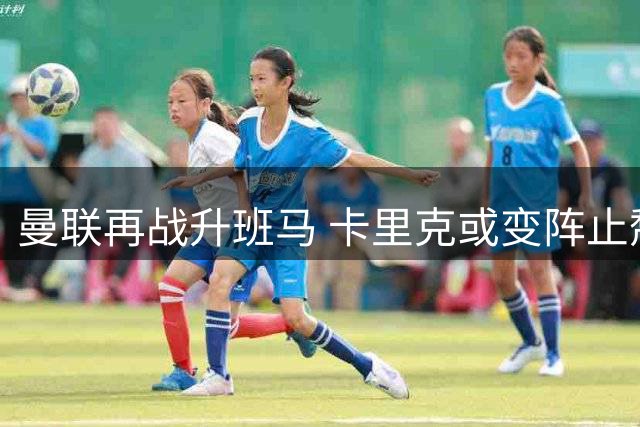 曼联再战升班马 卡里克或变阵止颓