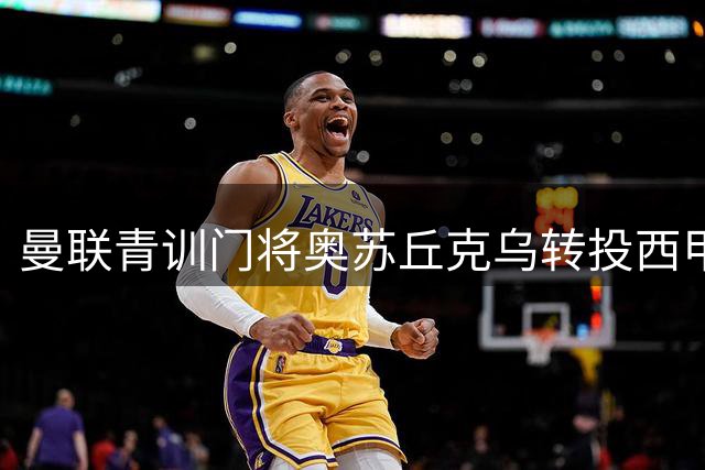 曼联青训门将奥苏丘克乌转投西甲 16岁新星发表深情告别信