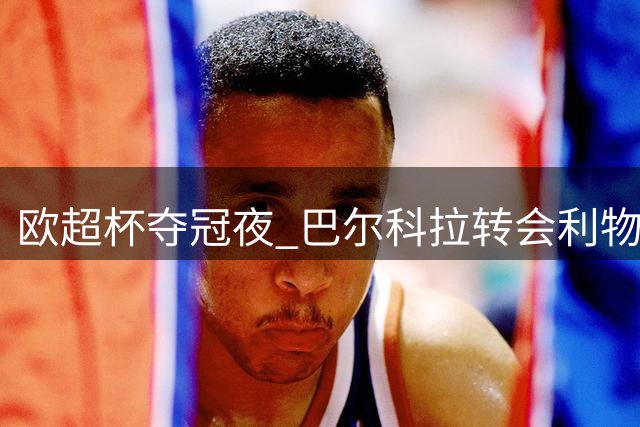 欧超杯夺冠夜 巴尔科拉转会利物浦谈判持续进行