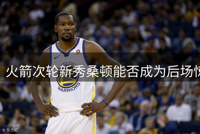 火箭次轮新秀桑顿能否成为后场惊喜？