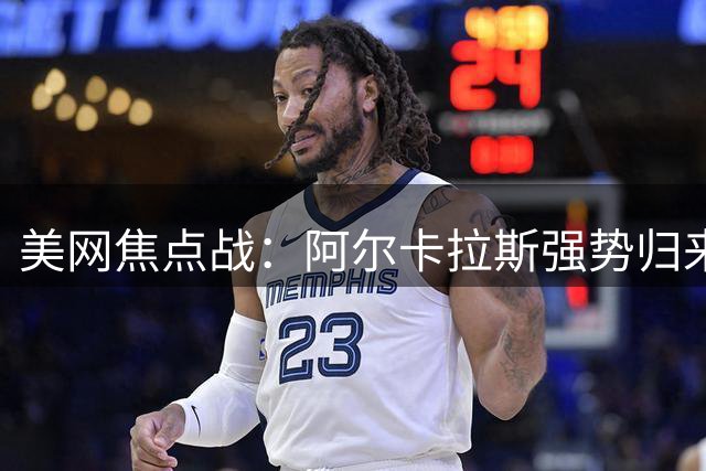 美网焦点战：阿尔卡拉斯强势归来，中国军团迎战强敌