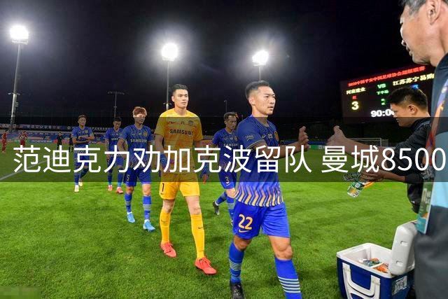 范迪克力劝加克波留队 曼城8500万报价引关注