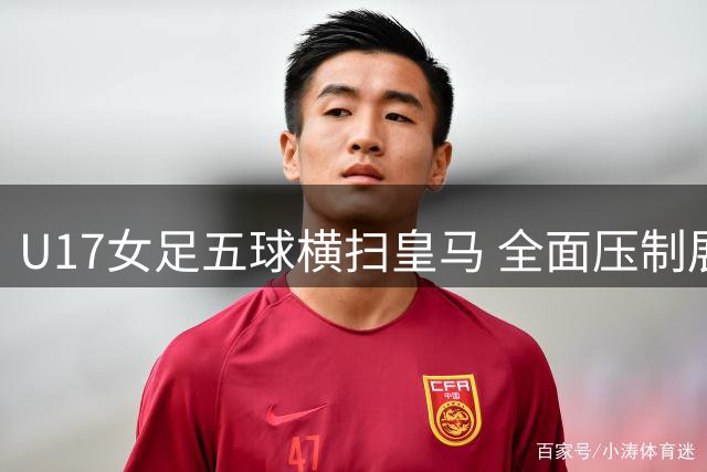 U17女足五球横扫皇马 全面压制展现战术优势